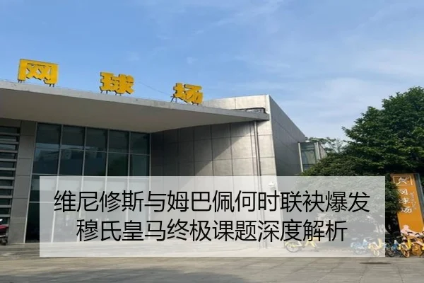 维尼修斯与姆巴佩何时联袂爆发 穆氏皇马终极课题深度解析